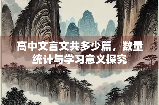 高中文言文共多少篇，数量统计与学习意义探究