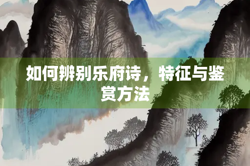 如何辨别乐府诗，特征与鉴赏方法