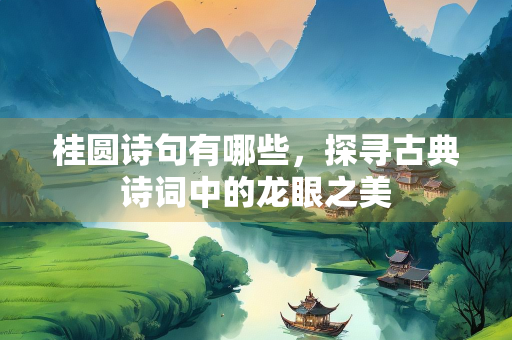 桂圆诗句有哪些，探寻古典诗词中的龙眼之美