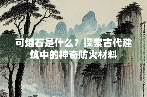 可燔石是什么？探索古代建筑中的神奇防火材料