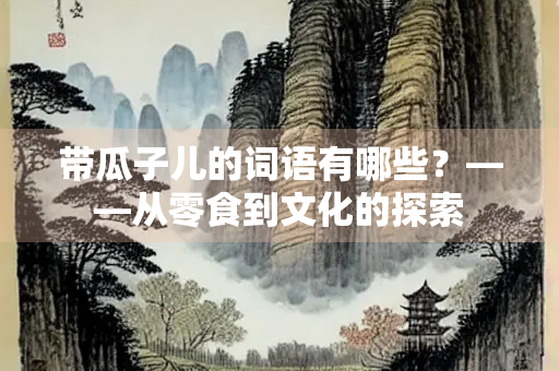 带瓜子儿的词语有哪些？——从零食到文化的探索