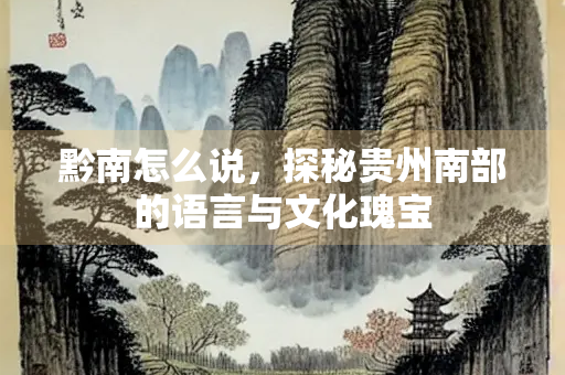 黔南怎么说，探秘贵州南部的语言与文化瑰宝