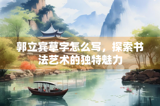 郭立宾草字怎么写，探索书法艺术的独特魅力