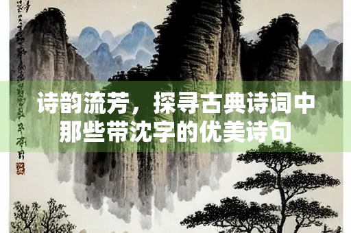 诗韵流芳，探寻古典诗词中那些带沈字的优美诗句