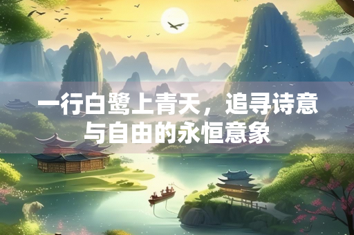 一行白鹭上青天，追寻诗意与自由的永恒意象