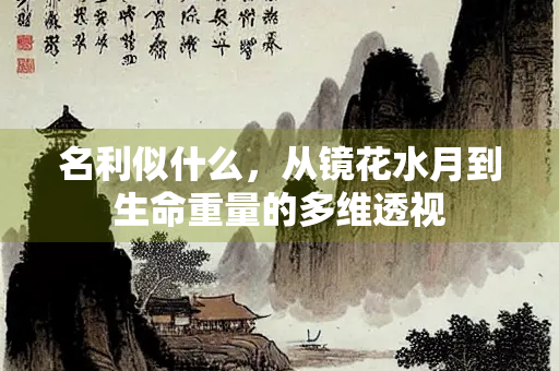 名利似什么，从镜花水月到生命重量的多维透视