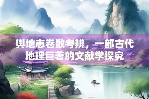 舆地志卷数考辨，一部古代地理巨著的文献学探究