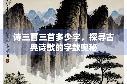 诗三百三首多少字，探寻古典诗歌的字数奥秘