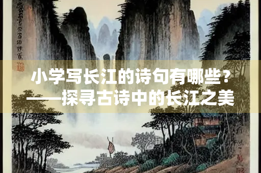 小学写长江的诗句有哪些？——探寻古诗中的长江之美