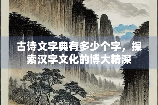 古诗文字典有多少个字，探索汉字文化的博大精深