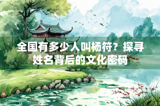 全国有多少人叫杨符？探寻姓名背后的文化密码