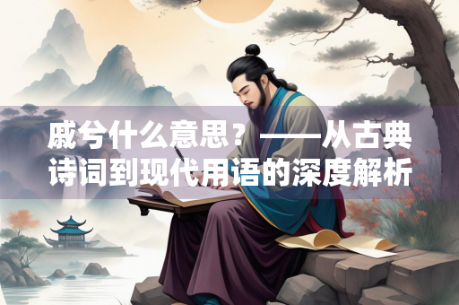 戚兮什么意思？——从古典诗词到现代用语的深度解析
