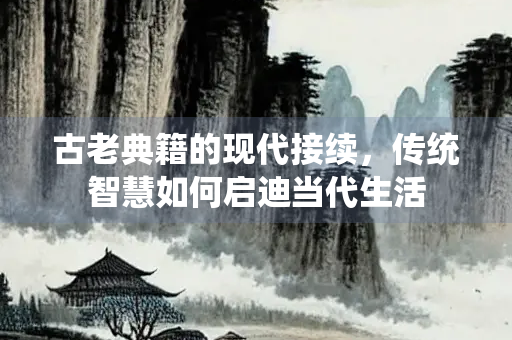古老典籍的现代接续，传统智慧如何启迪当代生活