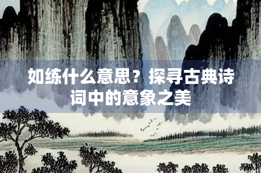 如练什么意思？探寻古典诗词中的意象之美
