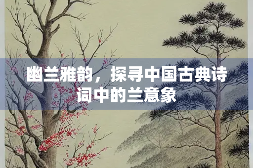幽兰雅韵，探寻中国古典诗词中的兰意象