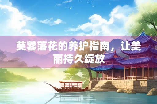 芙蓉落花的养护指南，让美丽持久绽放