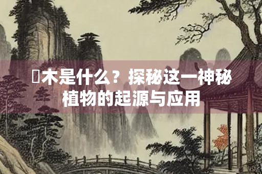 耑木是什么？探秘这一神秘植物的起源与应用
