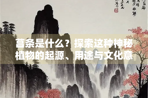 菖条是什么？探索这种神秘植物的起源、用途与文化意义