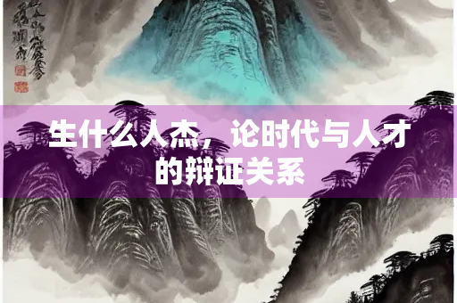 生什么人杰，论时代与人才的辩证关系