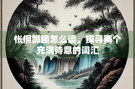怅惘踯躅怎么读，探寻两个充满诗意的词汇