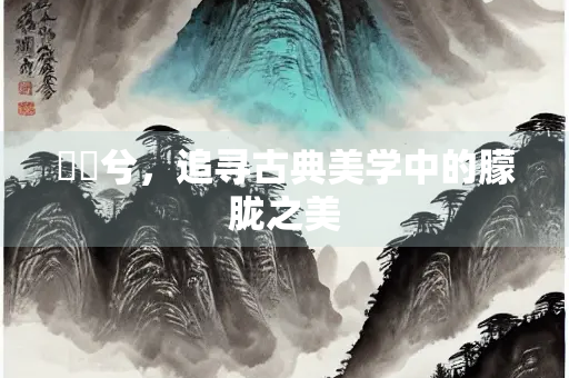 髣髴兮，追寻古典美学中的朦胧之美