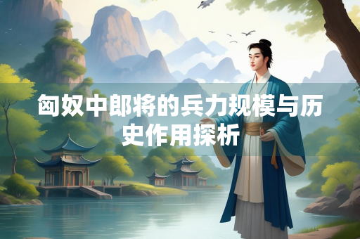 匈奴中郎将的兵力规模与历史作用探析