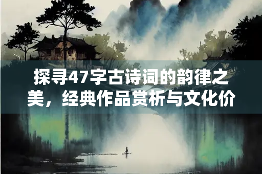 探寻47字古诗词的韵律之美，经典作品赏析与文化价值