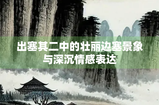 出塞其二中的壮丽边塞景象与深沉情感表达