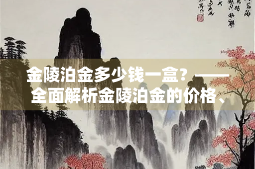 金陵泊金多少钱一盒？——全面解析金陵泊金的价格、功效与市场现状