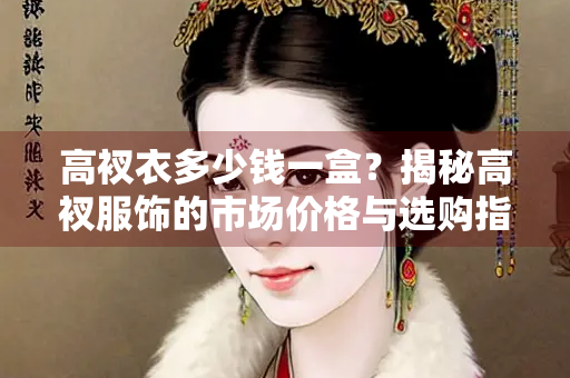 高衩衣多少钱一盒？揭秘高衩服饰的市场价格与选购指南