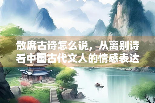 散席古诗怎么说，从离别诗看中国古代文人的情感表达