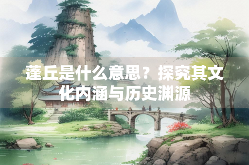 蓬丘是什么意思？探究其文化内涵与历史渊源