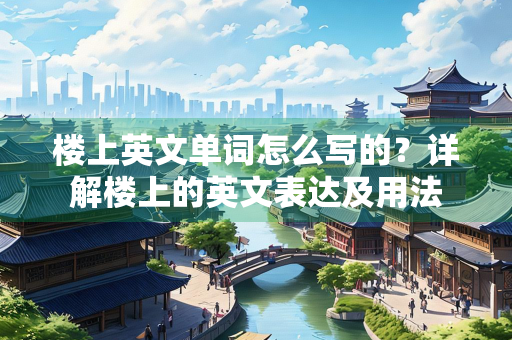 楼上英文单词怎么写的？详解楼上的英文表达及用法