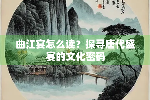 曲江宴怎么读？探寻唐代盛宴的文化密码