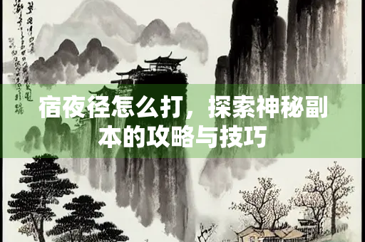 宿夜径怎么打，探索神秘副本的攻略与技巧