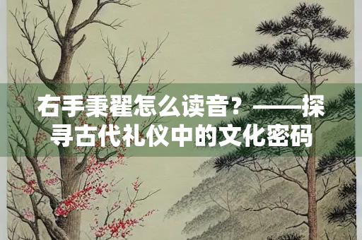 右手秉翟怎么读音？——探寻古代礼仪中的文化密码