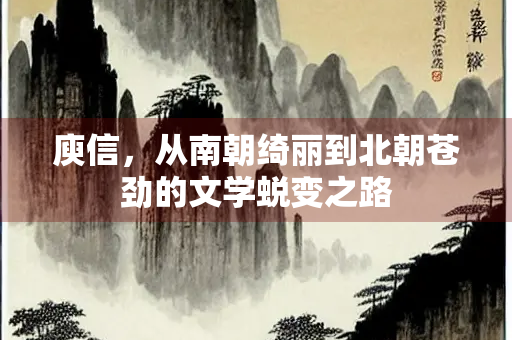 庾信，从南朝绮丽到北朝苍劲的文学蜕变之路