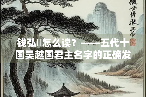 钱弘倧怎么读？——五代十国吴越国君主名字的正确发音与历史探析