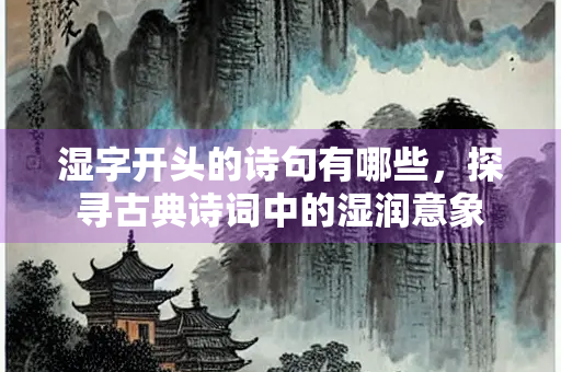 湿字开头的诗句有哪些，探寻古典诗词中的湿润意象