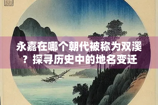 永嘉在哪个朝代被称为双溪？探寻历史中的地名变迁