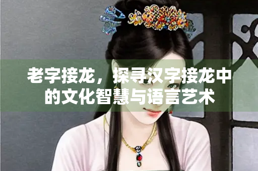 老字接龙，探寻汉字接龙中的文化智慧与语言艺术