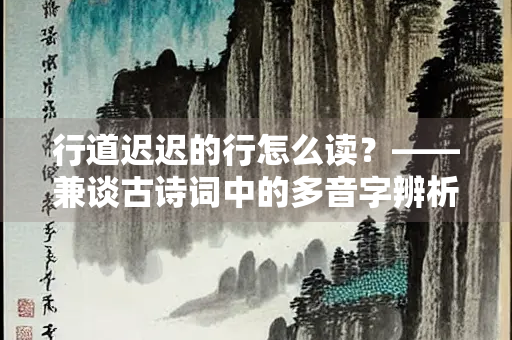 行道迟迟的行怎么读？——兼谈古诗词中的多音字辨析
