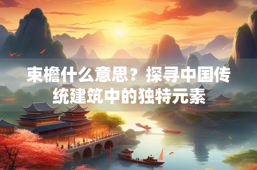 束檐什么意思？探寻中国传统建筑中的独特元素