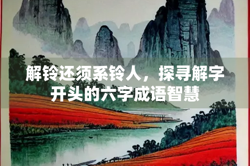 解铃还须系铃人，探寻解字开头的六字成语智慧