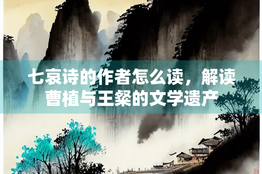 七哀诗的作者怎么读，解读曹植与王粲的文学遗产