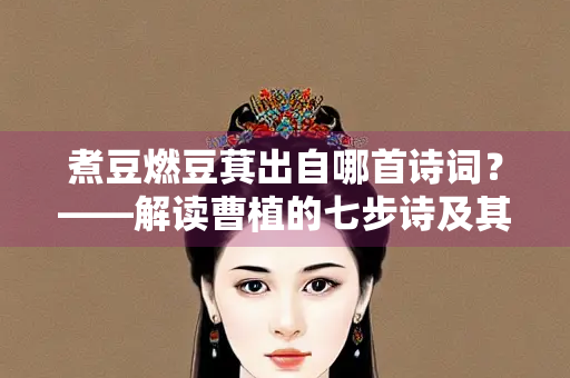 煮豆燃豆萁出自哪首诗词？——解读曹植的七步诗及其文化意蕴
