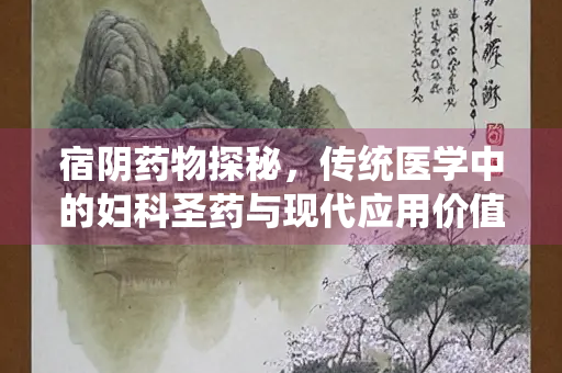 宿阴药物探秘，传统医学中的妇科圣药与现代应用价值