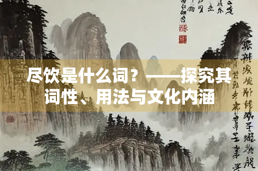 尽饮是什么词？——探究其词性、用法与文化内涵