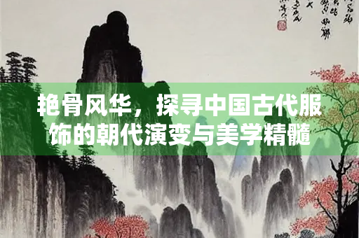 艳骨风华，探寻中国古代服饰的朝代演变与美学精髓