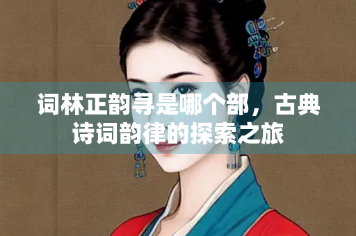 词林正韵寻是哪个部，古典诗词韵律的探索之旅